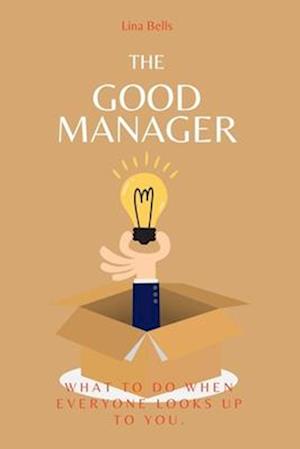 THE GOOD MANAGER: WHAT TO DO WHEN EVERYONE LOOKS UPTO YOU.