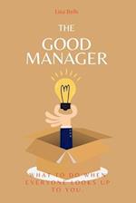 THE GOOD MANAGER: WHAT TO DO WHEN EVERYONE LOOKS UPTO YOU. 