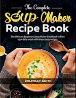 The Complete Soup Maker Recipe Book: The Ultimate Beginners Soup Maker Cookbook to Plan your daily meals with these tasty recipes 