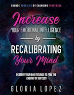 Increase Your Emotional Intelligence By Recalibrating Your Mind: Change Your Life By Changing Your Mind (Destroy Your Bad Feelings To Feel The Energy 