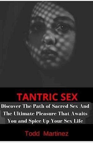 TANTRIC SEX: Discover The Path of Sacred Sex And The Ultimate Pleasure That Awaits You and Spice Up Your Sex Life