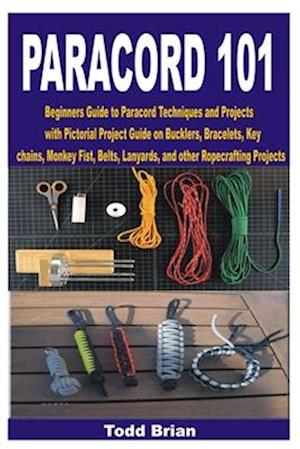 PARACORD 101: Beginners Guide to Paracord Techniques and Projects with Pictorial Project Guide on Bucklers, Bracelets, Keychains, Monkey Fist, Belts,