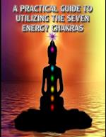 A Practical Guide to Utilizing the Seven Energy Chakras: Self-Healing Meditations For Everyday Life 