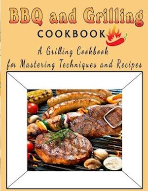 BBQ and Grilling Cookbook : A Grilling Cookbook for Mastering Techniques and Recipes