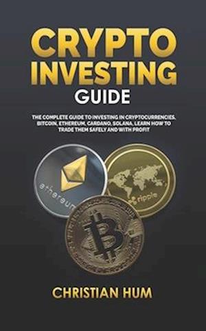 CRYPTO INVESTING GUIDE: The complete guide to investing in Cryptocurrencies, Bitcoin, Ethereum, Cardano, Solana, Learn how to trade them safely and wi