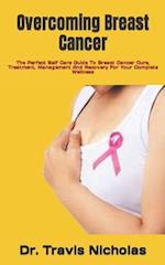 Overcoming Breast Cancer: The Perfect Self Care Guide To Breast Cancer Cure, Treatment, Management And Recovery For Your Complete Wellness 