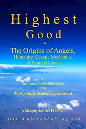 Highest Good: The Origins of Angels,Humanity, Cosmic Mechanics, & Sacred Clowns...The Incredible Indelible Story of the 9th Consciousness Experiment;