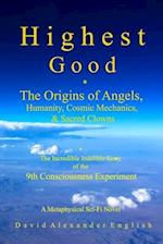 Highest Good: The Origins of Angels,Humanity, Cosmic Mechanics, & Sacred Clowns...The Incredible Indelible Story of the 9th Consciousness Experiment; 