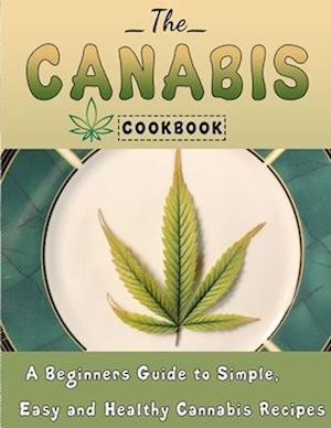 The Cannabis Cookbook : A Beginners Guide to Simple, Easy and Healthy Cannabis Recipes