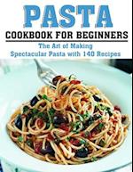 PASTA COOKBOOK FOR BEGINNERS: The Art of Making Spectacular Pasta with 140 Recipes 