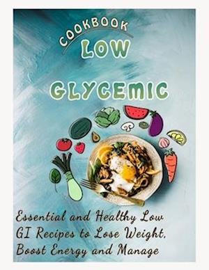 LOW GLYCEMIC COOKBOOK : Essential and Healthy Low GI Recipes to Lose Weight, Boost Energy and Manage