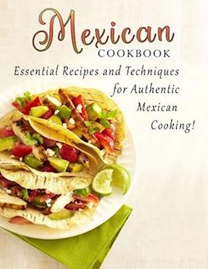 Mexican cookbook : Essential Recipes and Techniques for Authentic Mexican Cooking