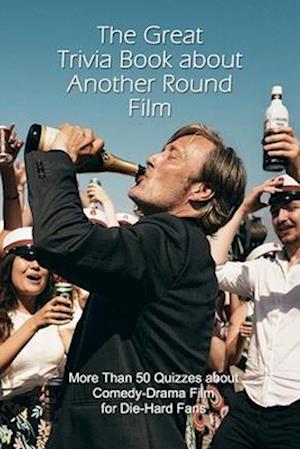 The Great Trivia Book about Another Round Film: More Than 50 Quizzes about Comedy-Drama Film for Die-Hard Fans