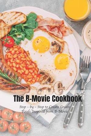 The B-Movie Cookbook: Step – by – Step to Create Greate Foods Inspired from B-Movie