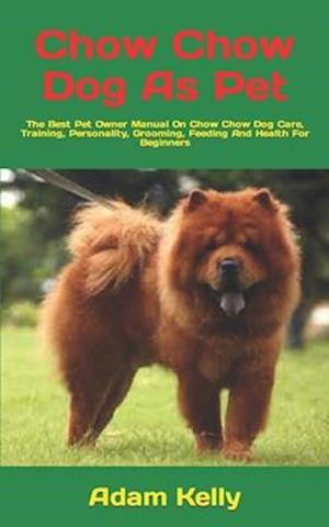 Chow Chow Dog As Pet : The Best Pet Owner Manual On Chow Chow Dog Care, Training, Personality, Grooming, Feeding And Health For Beginners