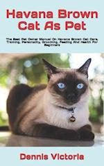 Havana Brown Cat As Pet : The Best Pet Owner Manual On Havana Brown Cat Care, Training, Personality, Grooming, Feeding And Health For Beginners 