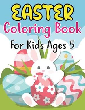 Easter Coloring Book For Kids Ages 5: Easter Eggs, Bunnies, Spring Flowers and More For Kids Ages 5