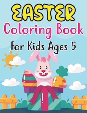 Easter Coloring Book For Kids Ages 5: Fun Workbook with More Than 30 Pages of Easter Bunny, Eggs, Chicks, and Other Cute Animals for Kids Ages 5