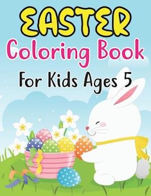 Easter Coloring Book For Kids Ages 5: Perfect Easter Day Gift For Kids 5 And Preschoolers. Fun to Color and Create Own Easter Egg Images