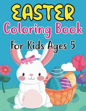 Easter Coloring Book For Kids Ages 5: Fun Easter Bunnies And Chicks Coloring Pages For Kids 5 And Preschoolers