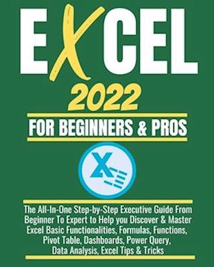 EXCEL 2022 FOR BEGINNERS & PROS: The All-In-One Step-by-Step Executive Guide From Beginner To Expert to Help you Discover & Master Excel Basic Functio