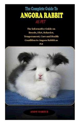 THE COMPLETE GUIDE TO ANGORA RABBIT AS PET: THE COMPLETE GUIDE TO ANGORA RABBIT AS PET: The informative Guide on Breeds, Diet, Behavior, Temperament,