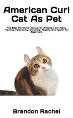 American Curl Cat As Pet : The Best Pet Owner Manual On American Curl Care, Training, Personality, Grooming, Feeding And Health For Beginners 