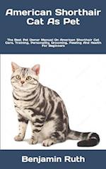 American Shorthair Cat As Pet : The Best Pet Owner Manual On American Shorthair Cat Care, Training, Personality, Grooming, Feeding And Health For Beg