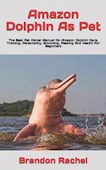 Amazon Dolphin As Pet : The Best Pet Owner Manual On Amazon Dolphin Care, Training, Personality, Grooming, Feeding And Health For Beginners 