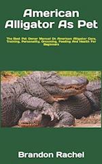 American Alligator As Pet : The Best Pet Owner Manual On American Alligator Care, Training, Personality, Grooming, Feeding And Health For Beginners 