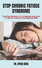 STOP CHRONIC FATIGUE SYNDROME : The Final Solution On Understanding How To Strive, Prevent And Reverse CFS 