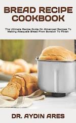 BREAD RECIPE COOKBOOK : The Ultimate Recipe Guide On Advanced Recipes To Making Adequate Bread From Scratch To Finish 