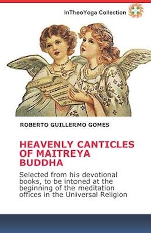 HEAVENLY CANTICLES OF MAITREYA BUDDHA: Selected from his devotional books, to be intoned at the beginning of the meditation offices in the Universal R