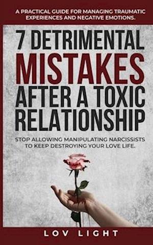 7 Detrimental Mistakes after a Toxic Relationship: Stop allowing manipulating narcissists to keep destroying your love life. A practical guide for man