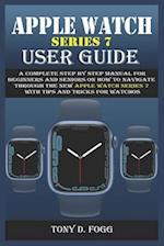 APPLE WATCH SERIES 7 USER GUIDE: A Complete Step By Step Manual for Beginners and Seniors on How To Navigate Through The New Apple Watch Series 7 