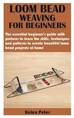 LOOM BEAD WEAVING FOR BEGINNERS: The essential beginner’s guide with pictures to learn the skills, techniques and patterns to create beautiful loom be