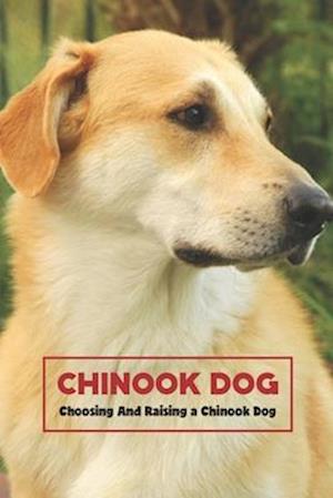 Chinook Dog: Choosing And Raising a Chinook Dog