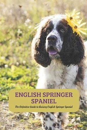 English Springer Spaniel: The Definitive Guide to Raising English Springer Spaniel