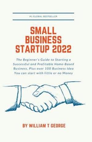 Small Business Startup 2022: The Beginner's Guide to Starting a Successful and Profitable Home-Based Business, Plus over 100 Business Idea You can sta