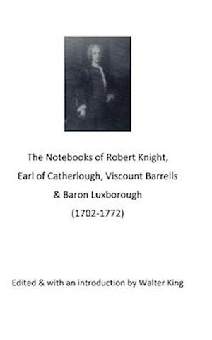 The Notebooks of Robert Knight, Earl of Catherlough, Viscount Barrels, Baron Luxborough (1702-1772)