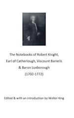 The Notebooks of Robert Knight, Earl of Catherlough, Viscount Barrels, Baron Luxborough (1702-1772) 