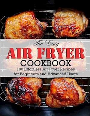 The Easy Air Fryer Cookbook: 100 Effortless Air Fryer Recipes for Beginners and Advanced Users