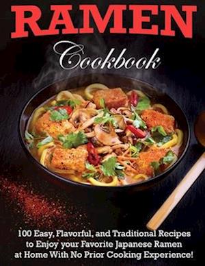 Ramen Cookbook: 100 Easy, Flavorful, and Traditional Recipes to Enjoy your Favorite Japanese Ramen at Home With No Prior Cooking Experience!