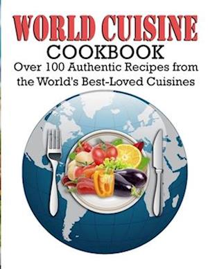 World Cuisine Cookbook: Over 100 Authentic Recipes from the World's Best-Loved Cuisines