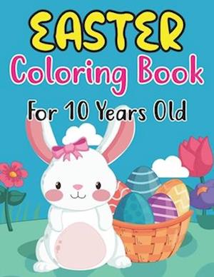 Easter Coloring Book For 10 Years Old: Perfect Easter Day Gift For Kids 10 And Preschoolers. Fun to Color and Create Own Easter Egg Images