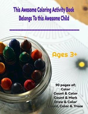 This Awesome Coloring Activity Book Belongs To This Child______________ Ages 3+ 90 pages of; Color, Count & Color, Count & Mark, Color & Draw, Count C