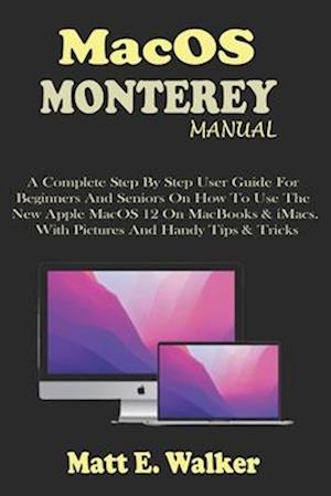 MacOS MONTEREY MANUAL: A Complete Step By Step User Guide For Beginners And Seniors On How To Use The New Apple MacOS 12 On MacBooks & iMacs. With Pi