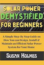 Solar Power Demystified For Beginners: A Simple Step-by-Step Guide on How you can Design, Install and Maintain an Efficient Solar Power System For You