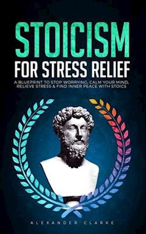 Stoicism for Stress Relief: A Blueprint To Stop Worrying, Calm Your Mind, Relieve Stress, and Find Inner Peace with Stoics