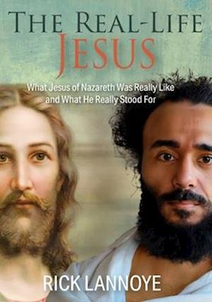 The Real-Life Jesus: What Jesus of Nazareth Was Really Like and What He Really Stood For